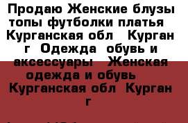 Продаю Женские блузы,топы,футболки,платья - Курганская обл., Курган г. Одежда, обувь и аксессуары » Женская одежда и обувь   . Курганская обл.,Курган г.